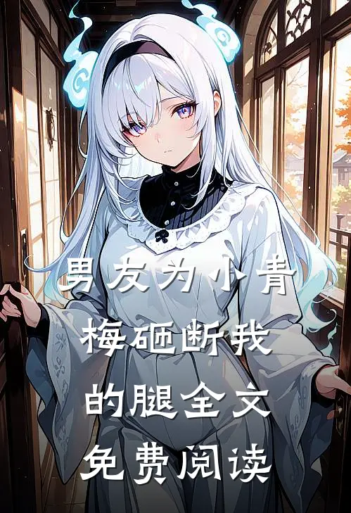 男友为小青梅砸断我的腿全文免费阅读