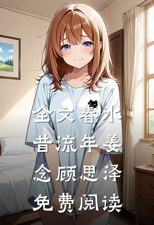 全文春水昔流年姜念顾思泽免费阅读
