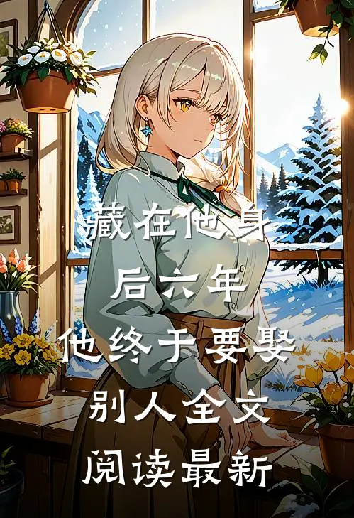 藏在他身后六年，他终于要娶别人全文阅读最新