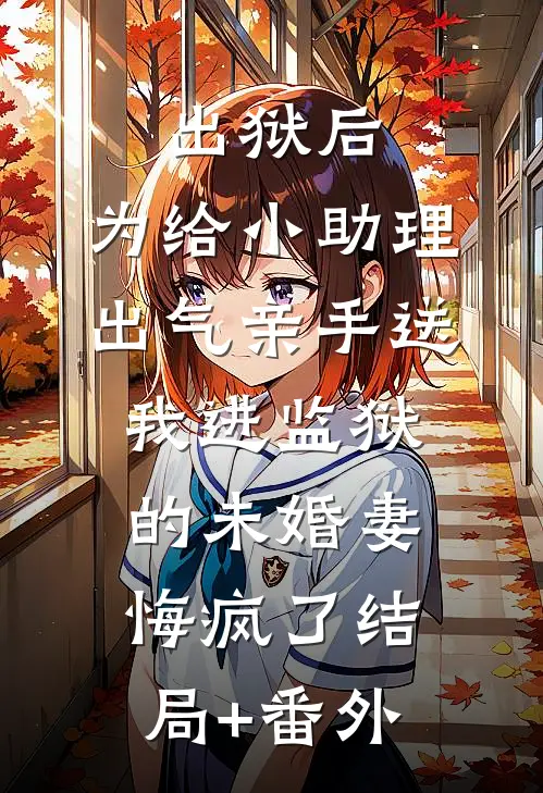 出狱后，为给小助理出气亲手送我进监狱的未婚妻悔疯了结局+番外
