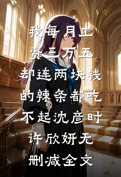 我每月工资三万五，却连两块钱的辣条都吃不起沈彦时许欣妍无删减全文