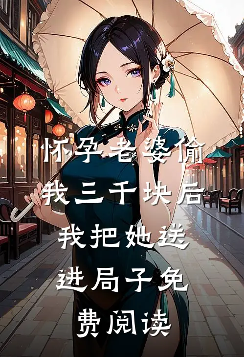 怀孕老婆偷我三千块后，我把她送进局子免费阅读