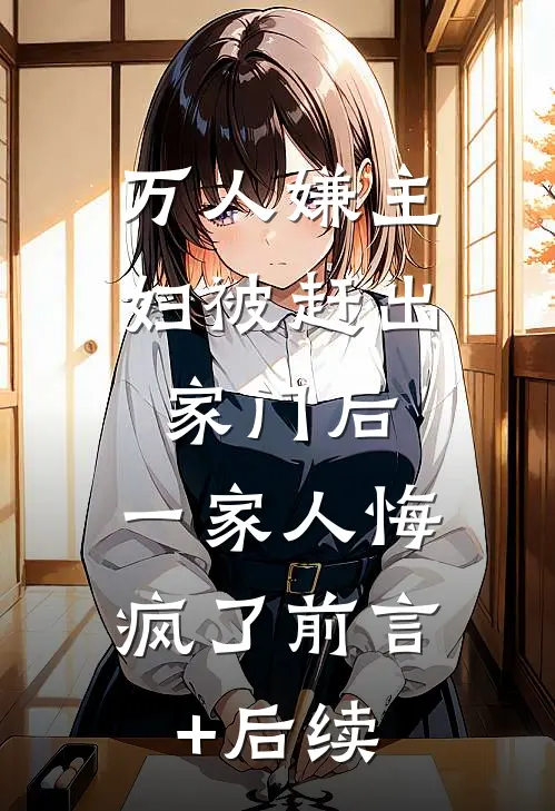 万人嫌主妇被赶出家门后，一家人悔疯了前言+后续