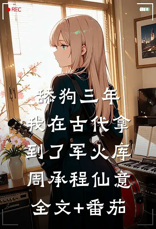 舔狗三年，我在古代拿到了军火库周承程仙意全文+番茄