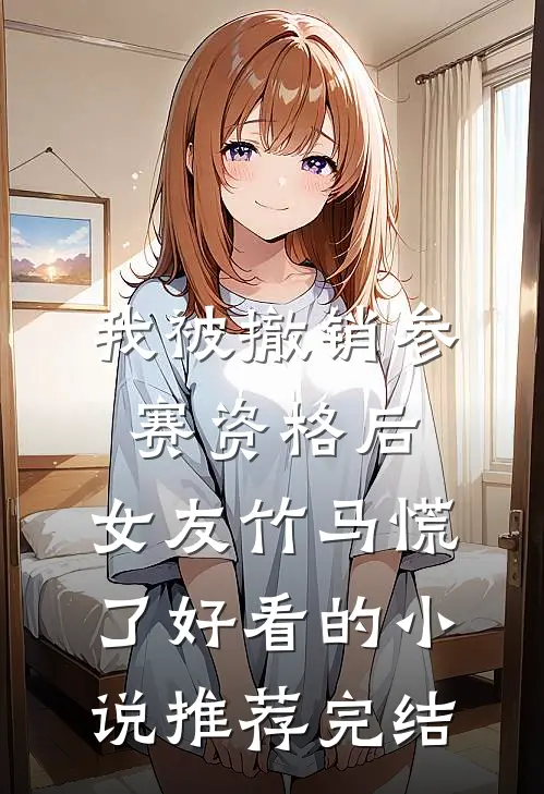 我被撤销参赛资格后，女友竹马慌了好看的小说推荐完结