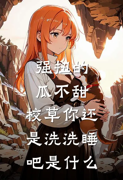 强扭的瓜不甜，校草你还是洗洗睡吧是什么