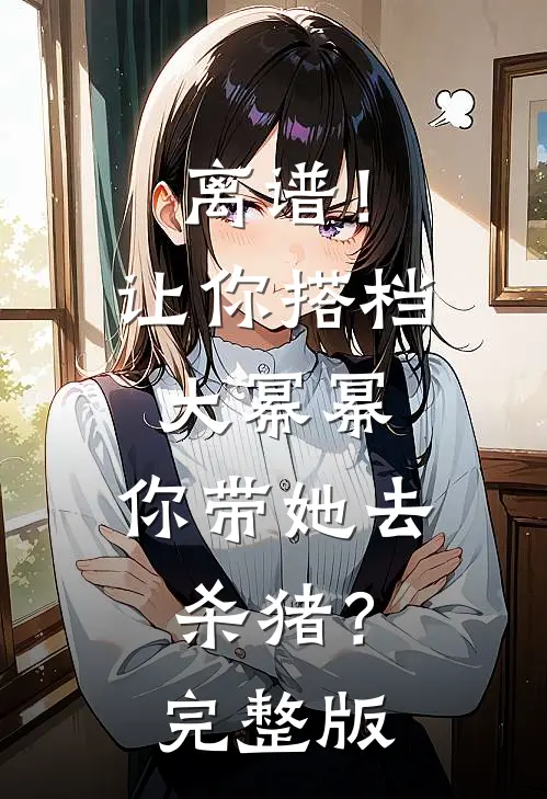 离谱！让你搭档大幂幂，你带她去杀猪？完整版