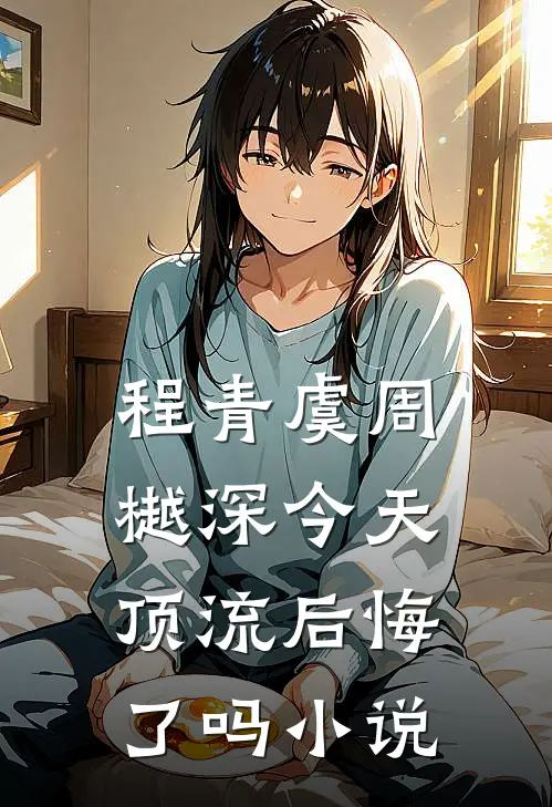 程青虞周樾深今天顶流后悔了吗小说